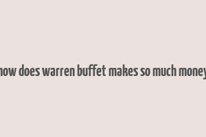 how does warren buffet makes so much money