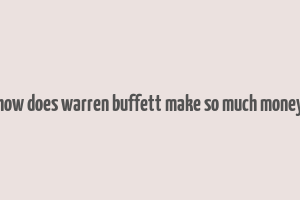 how does warren buffett make so much money