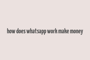 how does whatsapp work make money