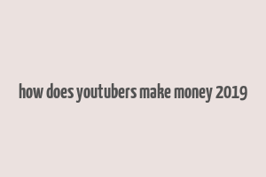 how does youtubers make money 2019