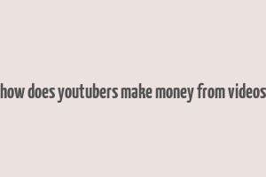 how does youtubers make money from videos