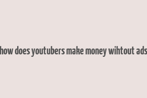 how does youtubers make money wihtout ads