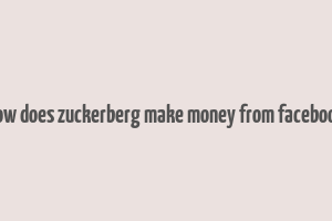 how does zuckerberg make money from facebook