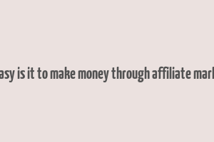 how easy is it to make money through affiliate marketing