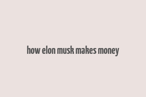 how elon musk makes money