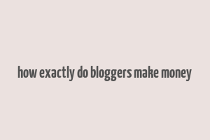 how exactly do bloggers make money