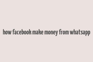 how facebook make money from whatsapp