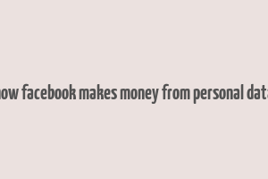 how facebook makes money from personal data