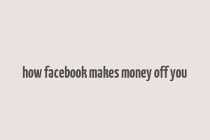 how facebook makes money off you