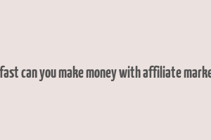 how fast can you make money with affiliate marketing