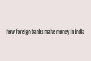 how foreign banks make money in india