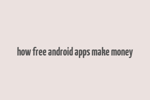 how free android apps make money