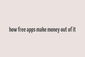 how free apps make money out of it