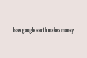 how google earth makes money