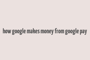 how google makes money from google pay