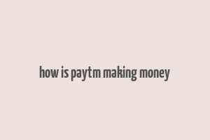 how is paytm making money