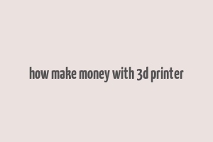 how make money with 3d printer