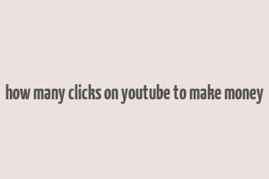 how many clicks on youtube to make money