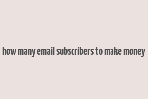 how many email subscribers to make money