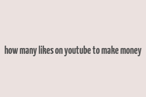 how many likes on youtube to make money