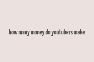 how many money do youtubers make