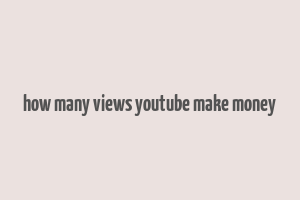 how many views youtube make money