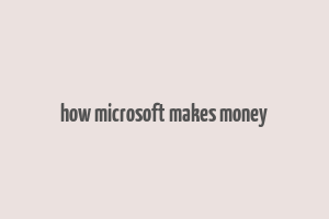 how microsoft makes money