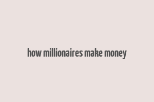 how millionaires make money