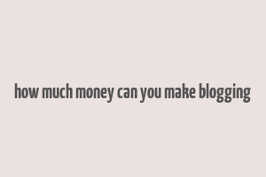 how much money can you make blogging