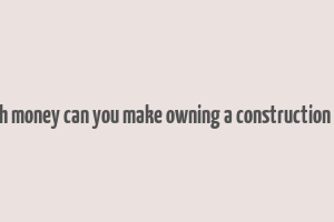 how much money can you make owning a construction company