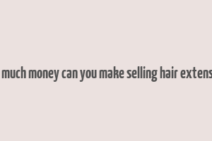 how much money can you make selling hair extensions