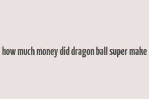 how much money did dragon ball super make