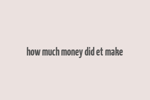 how much money did et make