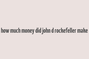 how much money did john d rockefeller make