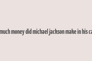 how much money did michael jackson make in his career