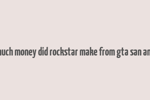 how much money did rockstar make from gta san andreas