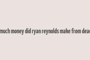 how much money did ryan reynolds make from deadpool