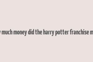 how much money did the harry potter franchise make