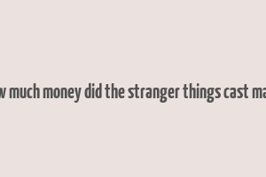 how much money did the stranger things cast make