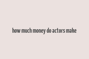 how much money do actors make