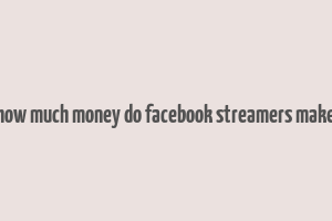 how much money do facebook streamers make