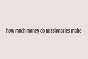 how much money do missionaries make