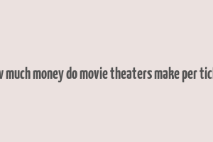 how much money do movie theaters make per ticket