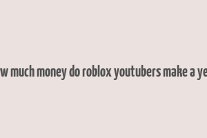 how much money do roblox youtubers make a year