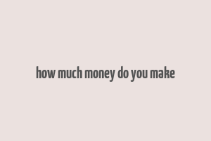 how much money do you make