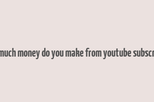 how much money do you make from youtube subscribers