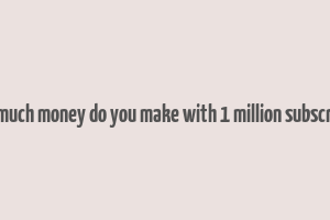 how much money do you make with 1 million subscribers