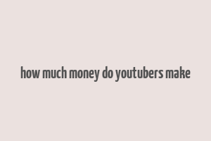 how much money do youtubers make