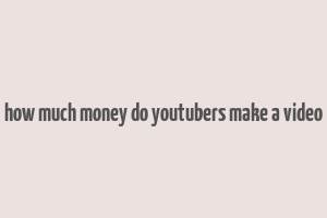 how much money do youtubers make a video