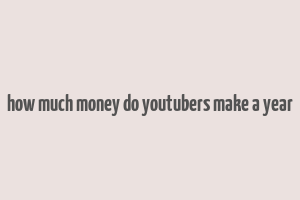 how much money do youtubers make a year